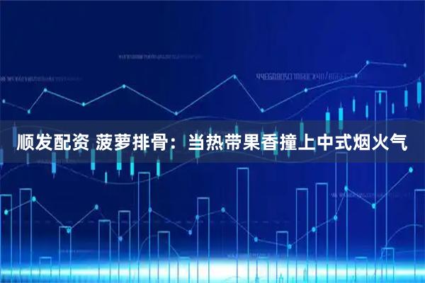 顺发配资 菠萝排骨：当热带果香撞上中式烟火气