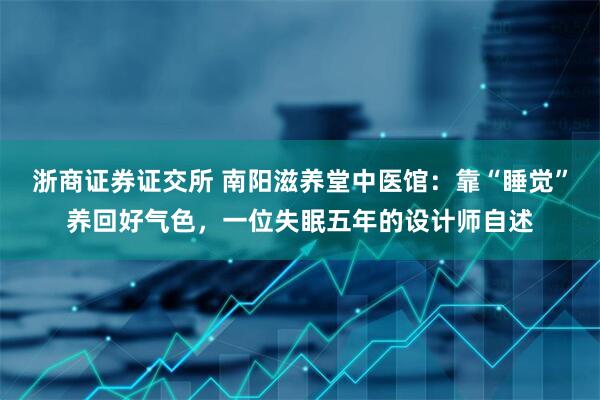 浙商证券证交所 南阳滋养堂中医馆：靠“睡觉”养回好气色，一位失眠五年的设计师自述