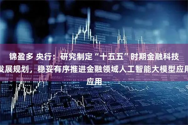 锦盈多 央行：研究制定“十五五”时期金融科技发展规划，稳妥有序推进金融领域人工智能大模型应用