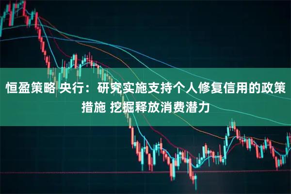 恒盈策略 央行：研究实施支持个人修复信用的政策措施 挖掘释放消费潜力