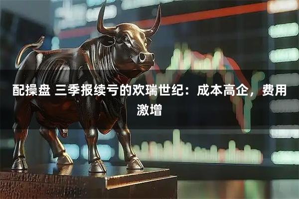 配操盘 三季报续亏的欢瑞世纪：成本高企，费用激增