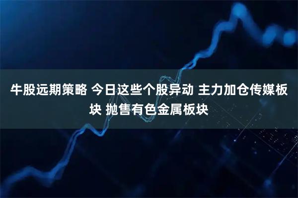 牛股远期策略 今日这些个股异动 主力加仓传媒板块 抛售有色金属板块