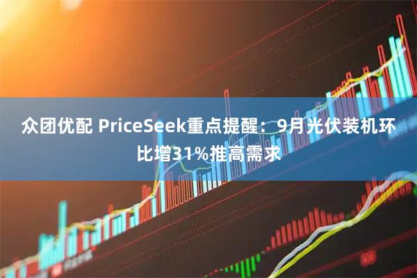众团优配 PriceSeek重点提醒：9月光伏装机环比增31%推高需求