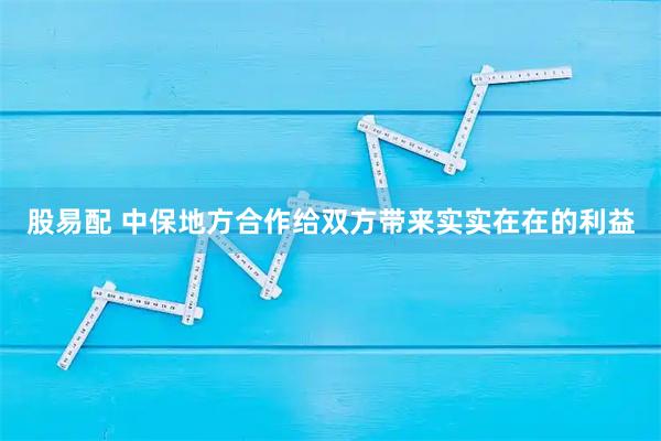 股易配 中保地方合作给双方带来实实在在的利益