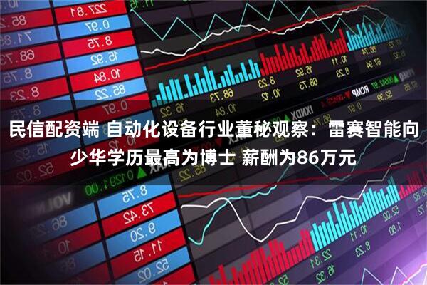 民信配资端 自动化设备行业董秘观察：雷赛智能向少华学历最高为博士 薪酬为86万元
