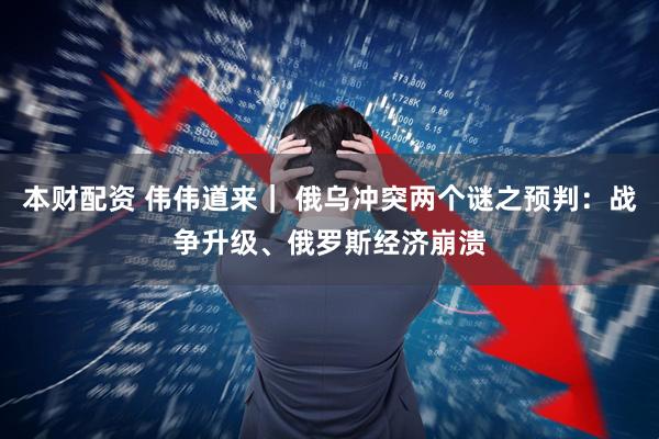 本财配资 伟伟道来｜ 俄乌冲突两个谜之预判：战争升级、俄罗斯经济崩溃