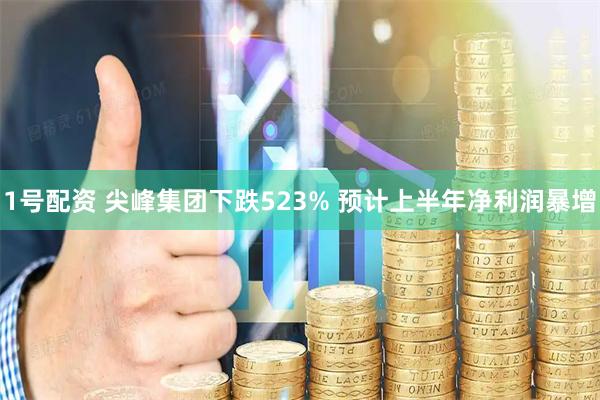 1号配资 尖峰集团下跌523% 预计上半年净利润暴增