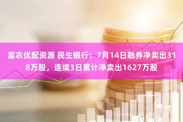 富农优配资源 民生银行：7月14日融券净卖出318万股，连续3日累计净卖出1627万股