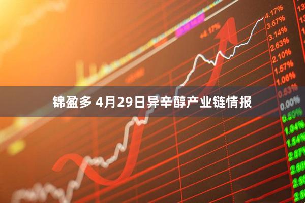 锦盈多 4月29日异辛醇产业链情报