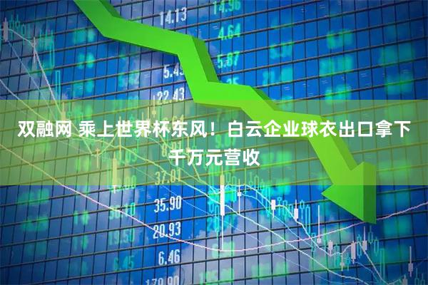 双融网 乘上世界杯东风!白云企业球衣出口拿下千万元营收